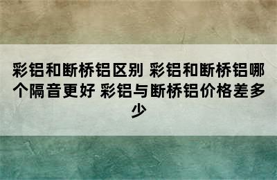 彩铝和断桥铝区别 彩铝和断桥铝哪个隔音更好 彩铝与断桥铝价格差多少